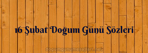 16 Şubat Doğum Günü Sözleri